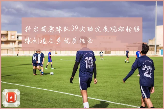 科尔满意球队39次助攻表现称转移球创造众多优质机会