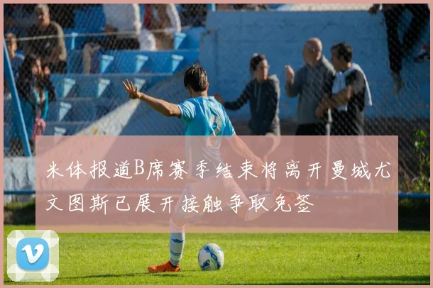 米体报道B席赛季结束将离开曼城尤文图斯已展开接触争取免签