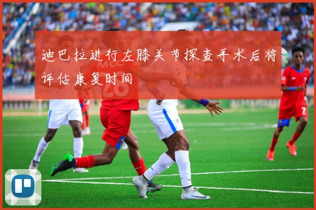 迪巴拉进行左膝关节探查手术后将评估康复时间