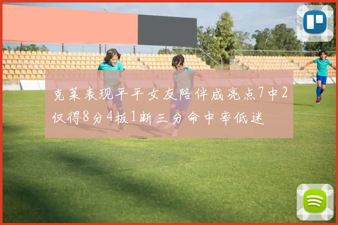 克莱表现平平女友陪伴成亮点7中2仅得8分4板1断三分命中率低迷