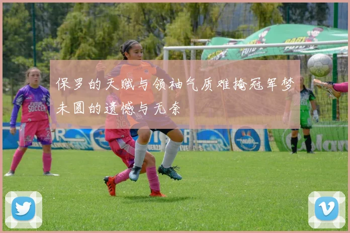 保罗的天赋与领袖气质难掩冠军梦未圆的遗憾与无奈