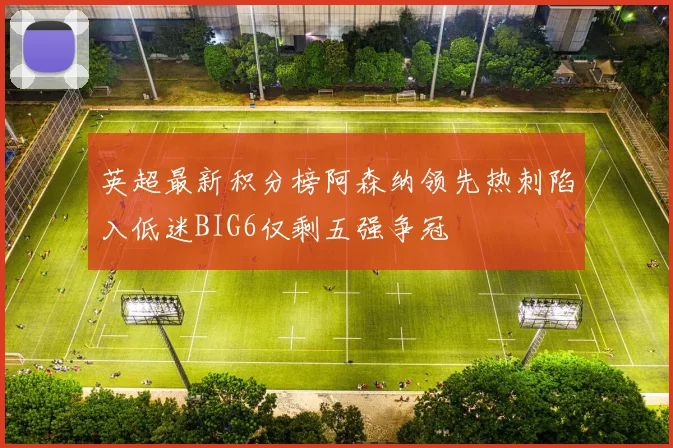 英超最新积分榜阿森纳领先热刺陷入低迷BIG6仅剩五强争冠