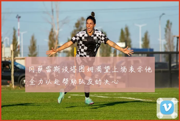 冈萨雷斯谈塔图姆渴望上场表示他全力以赴帮助队友的决心
