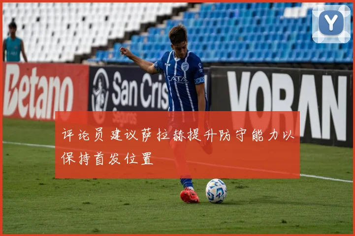 评论员建议萨拉赫提升防守能力以保持首发位置