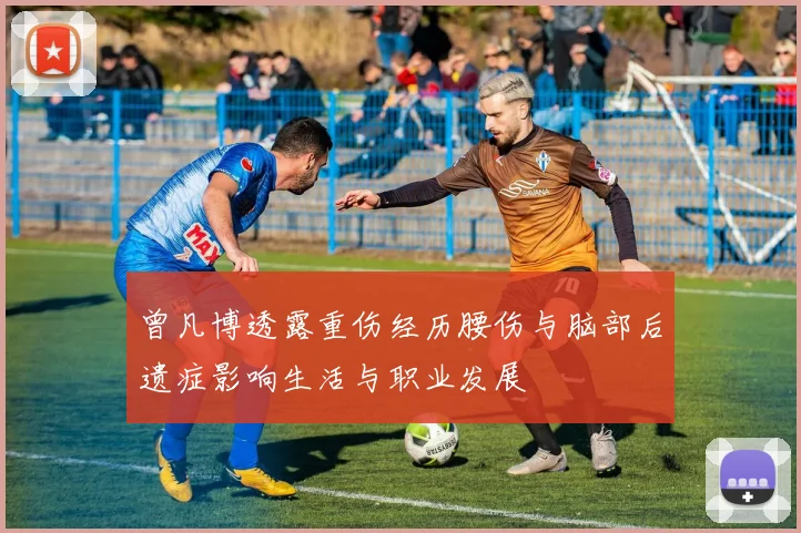 曾凡博透露重伤经历腰伤与脑部后遗症影响生活与职业发展