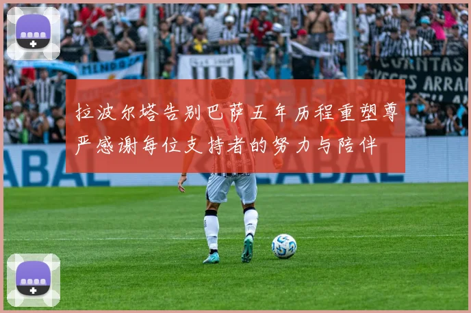 拉波尔塔告别巴萨五年历程重塑尊严感谢每位支持者的努力与陪伴