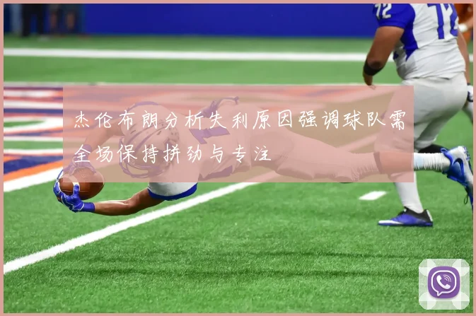 杰伦布朗分析失利原因强调球队需全场保持拼劲与专注