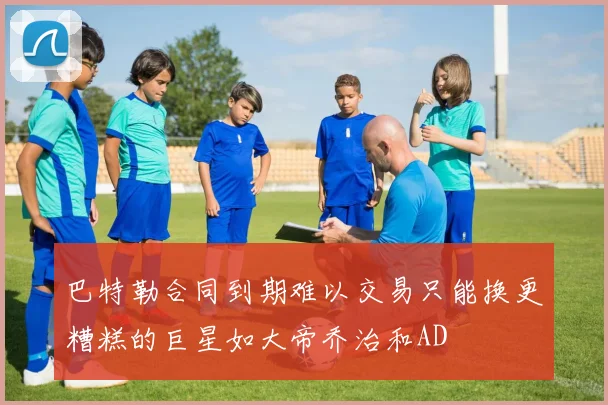 巴特勒合同到期难以交易只能换更糟糕的巨星如大帝乔治和AD