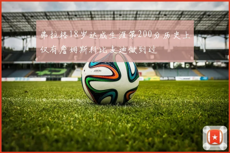 弗拉格18岁达成生涯第200分历史上仅有詹姆斯科比麦迪做到过
