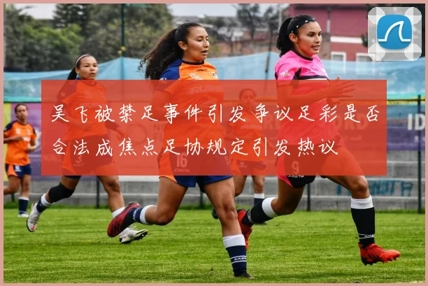 吴飞被禁足事件引发争议足彩是否合法成焦点足协规定引发热议