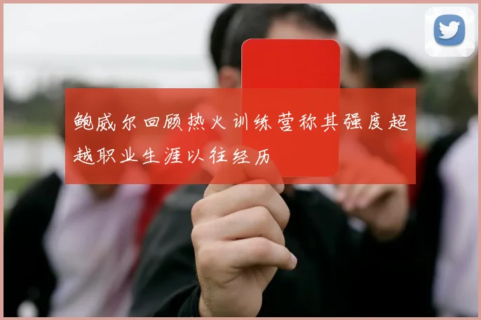 鲍威尔回顾热火训练营称其强度超越职业生涯以往经历
