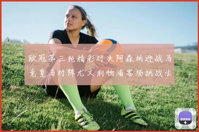 欧冠第三轮精彩对决阿森纳迎战马竞皇马对阵尤文利物浦客场挑战法兰克福