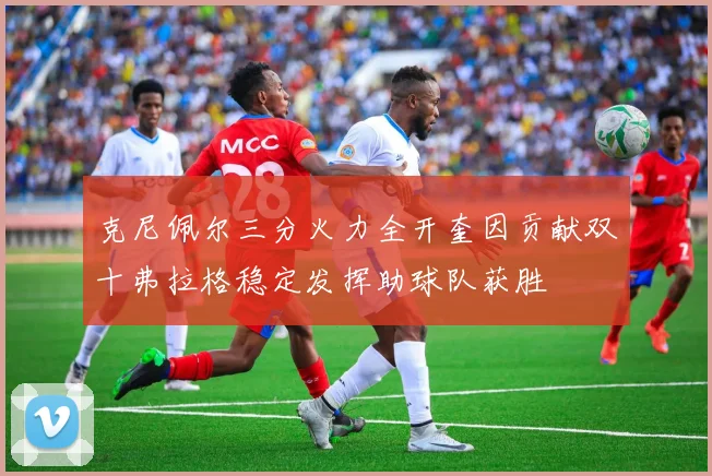 克尼佩尔三分火力全开奎因贡献双十弗拉格稳定发挥助球队获胜