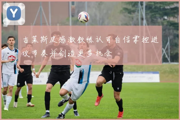 吉莱斯皮感激教练认可自信掌控进攻节奏并创造更多机会