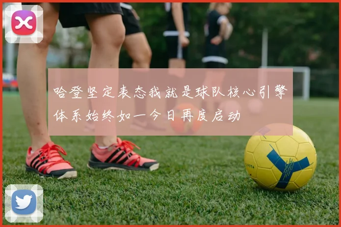 哈登坚定表态我就是球队核心引擎体系始终如一今日再度启动