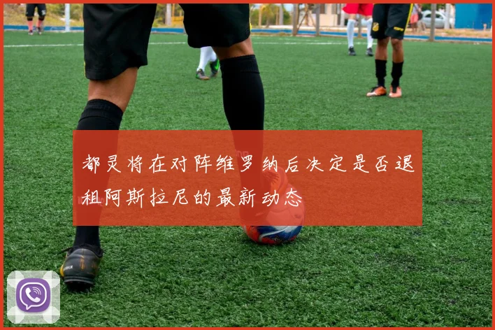都灵将在对阵维罗纳后决定是否退租阿斯拉尼的最新动态