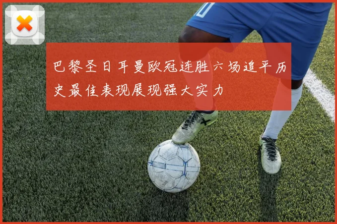 巴黎圣日耳曼欧冠连胜六场追平历史最佳表现展现强大实力