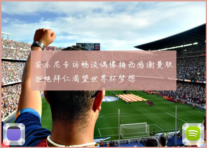安东尼专访畅谈偶像梅西感谢曼联拒绝拜仁渴望世界杯梦想