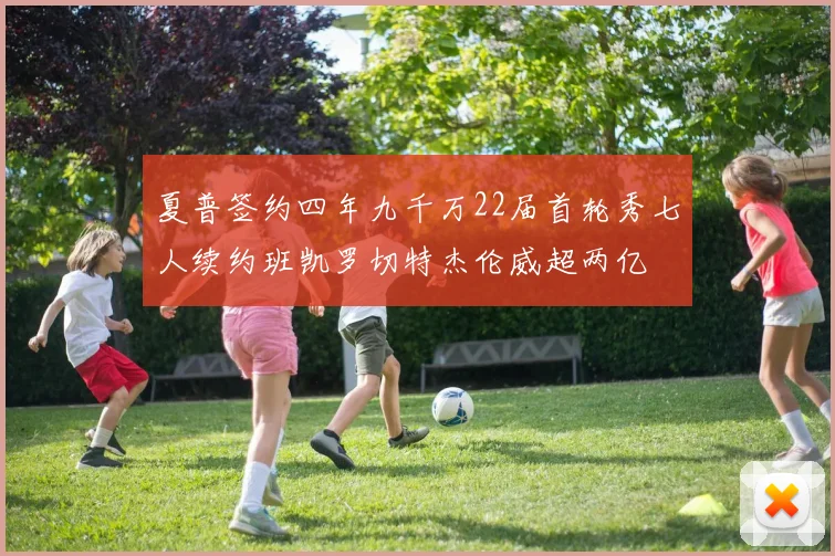 夏普签约四年九千万22届首轮秀七人续约班凯罗切特杰伦威超两亿