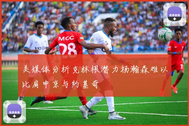 美媒体分析克林根潜力杨瀚森难以比肩申京与约基奇