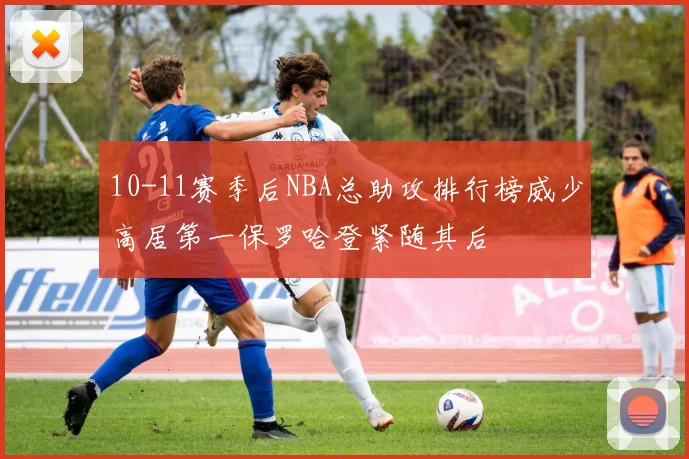 10-11赛季后NBA总助攻排行榜威少高居第一保罗哈登紧随其后