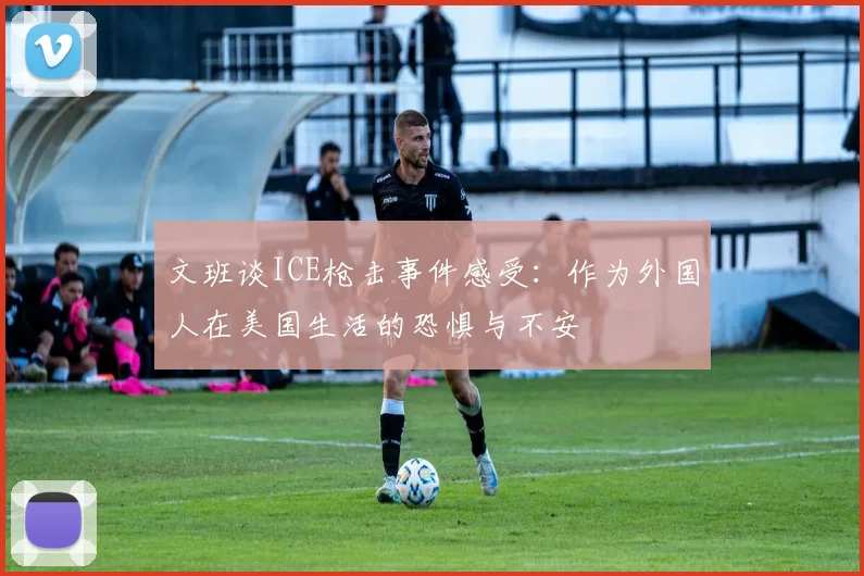 文班谈ICE枪击事件感受：作为外国人在美国生活的恐惧与不安