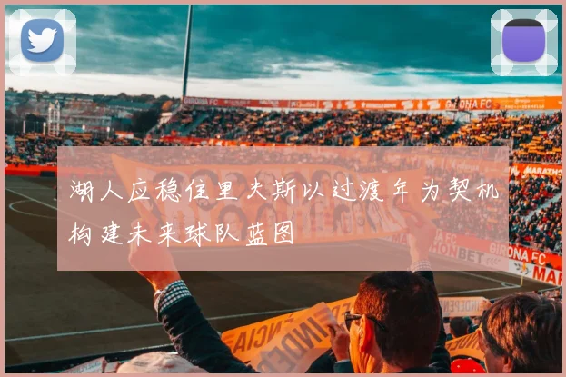 湖人应稳住里夫斯以过渡年为契机构建未来球队蓝图