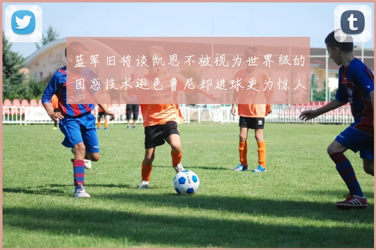 蓝军旧将谈凯恩不被视为世界级的困惑技术逊色鲁尼却进球更为惊人