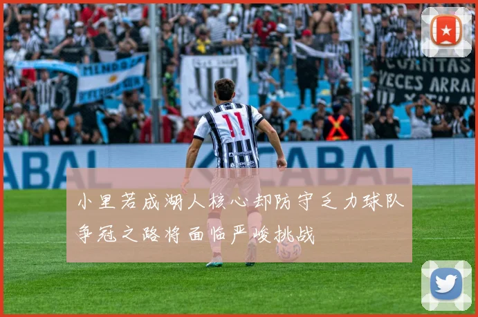 小里若成湖人核心却防守乏力球队争冠之路将面临严峻挑战
