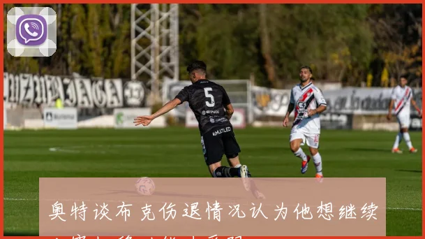 奥特谈布克伤退情况认为他想继续比赛但移动能力受限