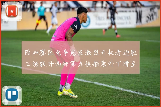 附加赛区竞争愈发激烈开拓者连胜三场跃升西部第九快船意外下滑至第十