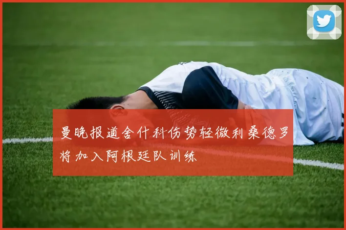 曼晚报道舍什科伤势轻微利桑德罗将加入阿根廷队训练