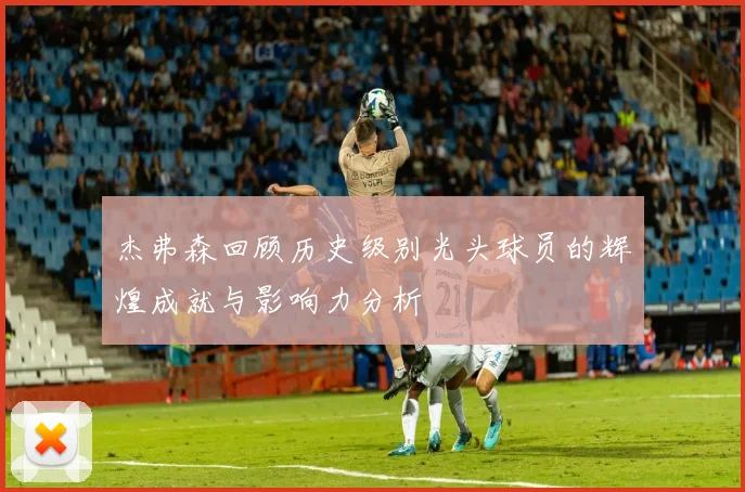 杰弗森回顾历史级别光头球员的辉煌成就与影响力分析