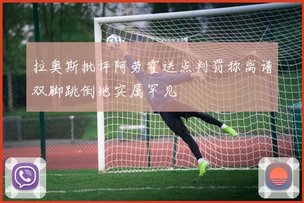 拉奥斯批评阿劳霍送点判罚称离谱双脚跳倒地实属罕见