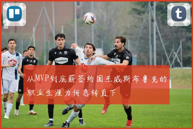 从MVP到底薪签约国王威斯布鲁克的职业生涯为何急转直下
