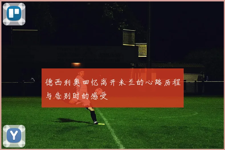 德西利奥回忆离开米兰的心路历程与告别时的感受