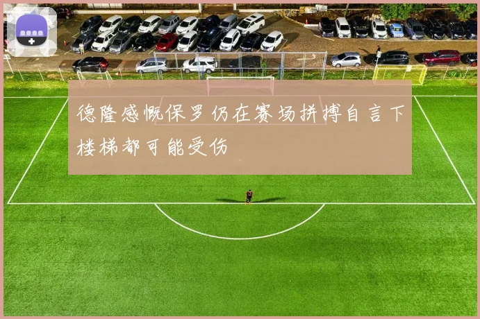 德隆感慨保罗仍在赛场拼搏自言下楼梯都可能受伤