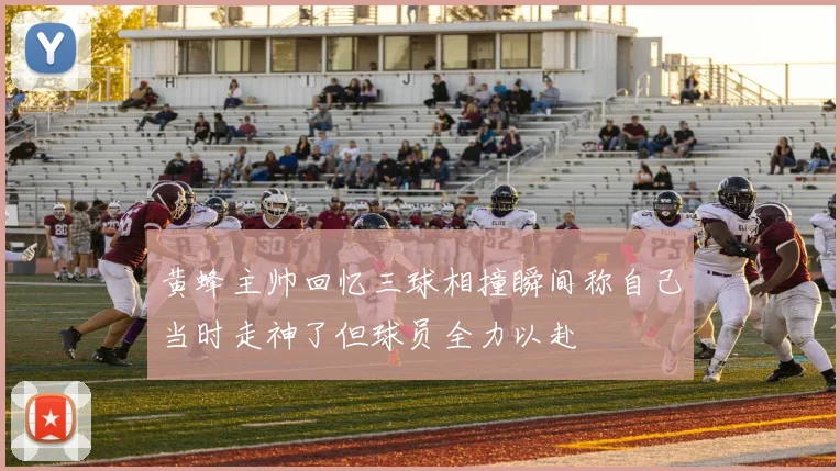 黄蜂主帅回忆三球相撞瞬间称自己当时走神了但球员全力以赴