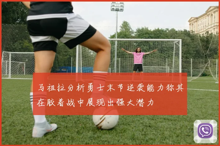 马祖拉分析勇士末节逆袭能力称其在胶着战中展现出强大潜力