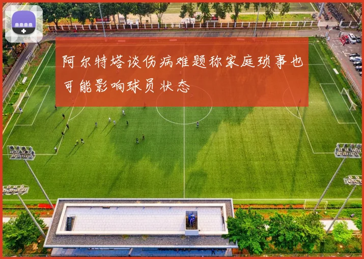 阿尔特塔谈伤病难题称家庭琐事也可能影响球员状态