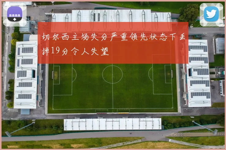 切尔西主场失分严重领先状态下丢掉19分令人失望