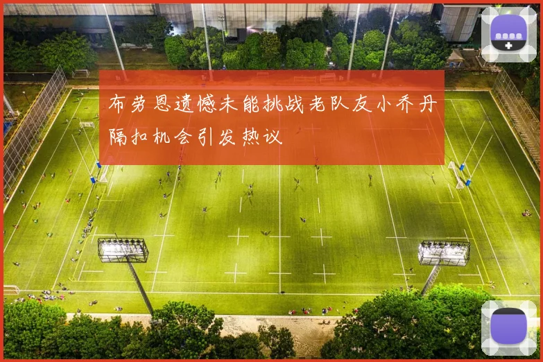 布劳恩遗憾未能挑战老队友小乔丹隔扣机会引发热议