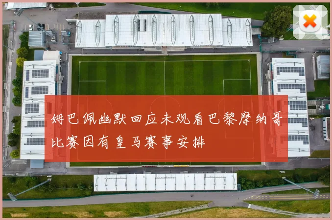 姆巴佩幽默回应未观看巴黎摩纳哥比赛因有皇马赛事安排