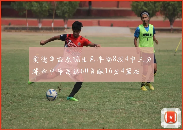 爱德华兹表现出色半场8投4中三分球命中率高达60贡献16分4篮板