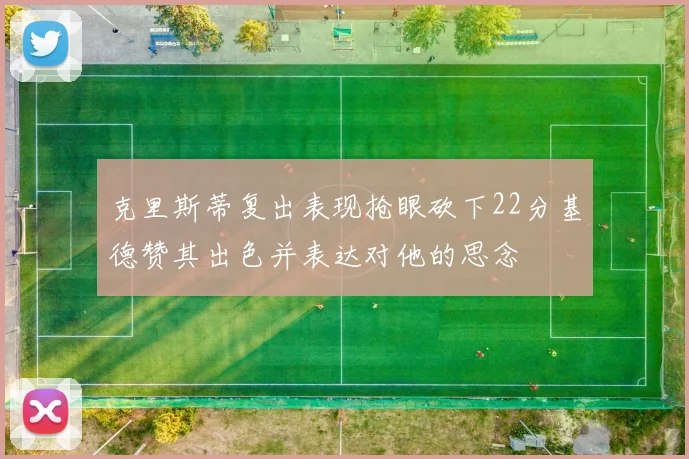 克里斯蒂复出表现抢眼砍下22分基德赞其出色并表达对他的思念