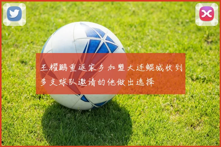 王耀鹏重返家乡加盟大连鲲城收到多支球队邀请的他做出选择