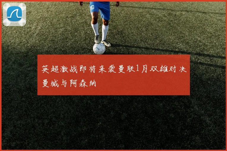 英超激战即将来袭曼联1月双雄对决曼城与阿森纳