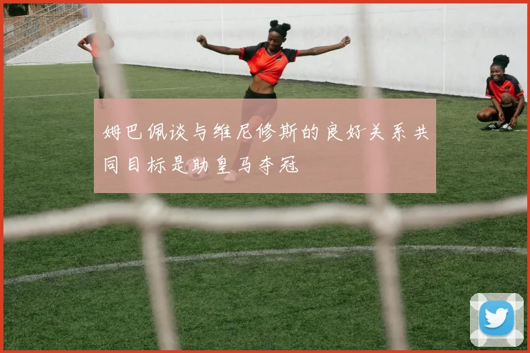 姆巴佩谈与维尼修斯的良好关系共同目标是助皇马夺冠