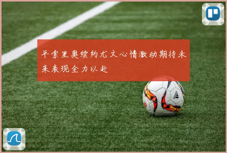 平索里奥续约尤文心情激动期待未来表现全力以赴