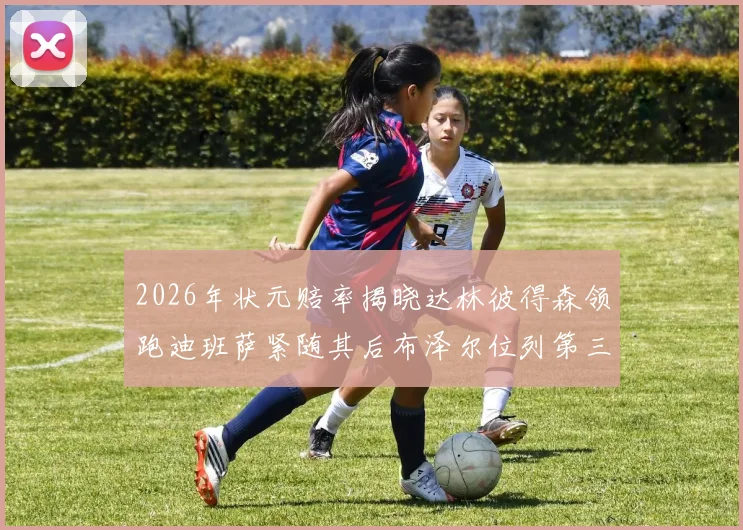 2026年状元赔率揭晓达林彼得森领跑迪班萨紧随其后布泽尔位列第三
